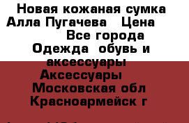 Новая кожаная сумка Алла Пугачева › Цена ­ 7 000 - Все города Одежда, обувь и аксессуары » Аксессуары   . Московская обл.,Красноармейск г.